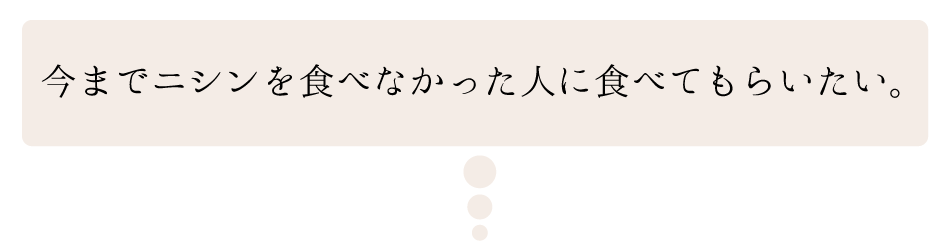 今までニシンを食べなかった人に食べてもらいたい。